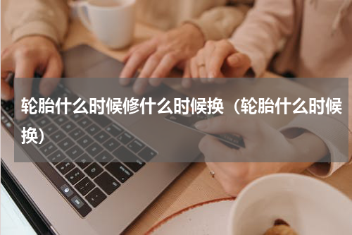 轮胎什么时候修什么时候换（轮胎什么时候换）