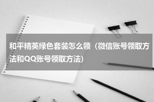 和平精英绿色套装怎么领（微信账号领取方法和QQ账号领取方法）