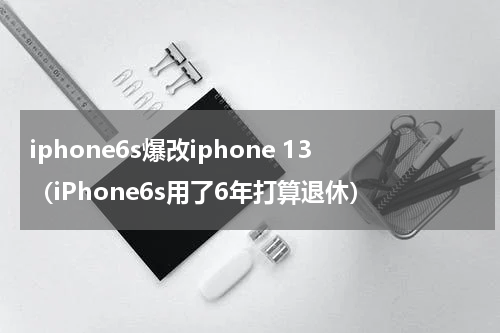 iphone6s爆改iphone 13（iPhone6s用了6年打算退休）