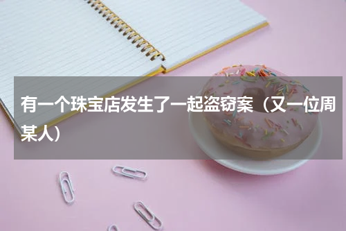 有一个珠宝店发生了一起盗窃案（又一位周某人）