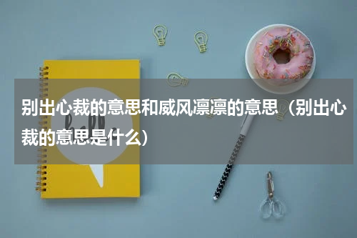 别出心裁的意思和威风凛凛的意思（别出心裁的意思是什么）