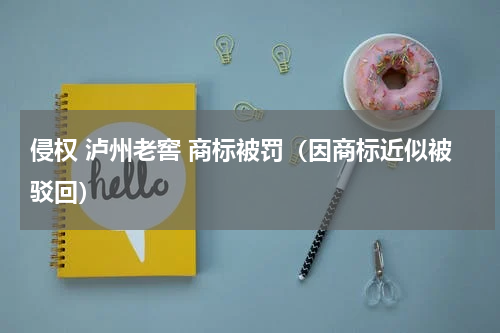 侵权 泸州老窖 商标被罚（因商标近似被驳回）