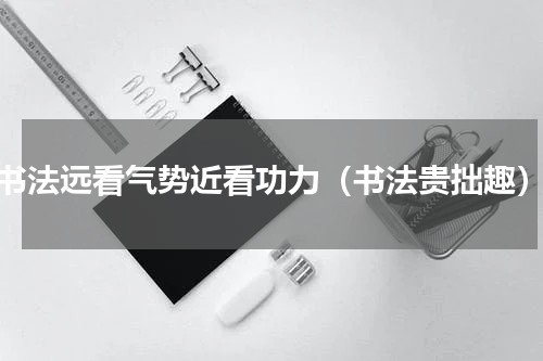 书法远看气势近看功力（书法贵拙趣）