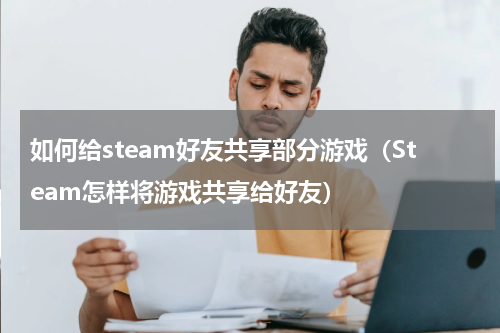 如何给steam好友共享部分游戏（Steam怎样将游戏共享给好友）