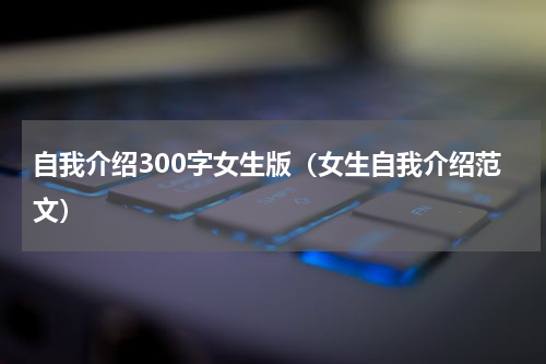 自我介绍300字女生版（女生自我介绍范文）