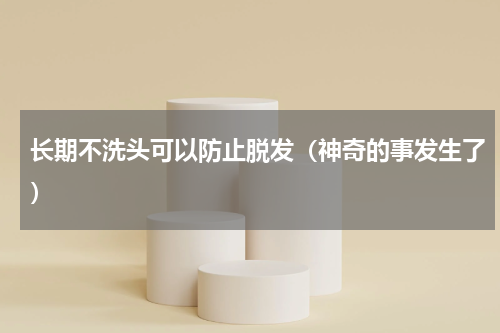 长期不洗头可以防止脱发（神奇的事发生了）