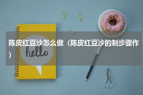 陈皮红豆沙怎么做（陈皮红豆沙的制步骤作）