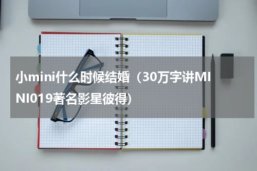 小mini什么时候结婚（30万字讲MINI019著名影星彼得）