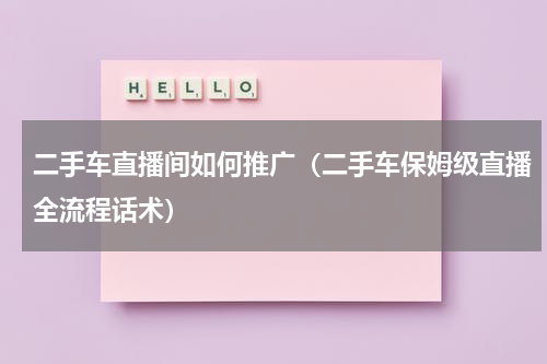 二手车直播间如何推广（二手车保姆级直播全流程话术）