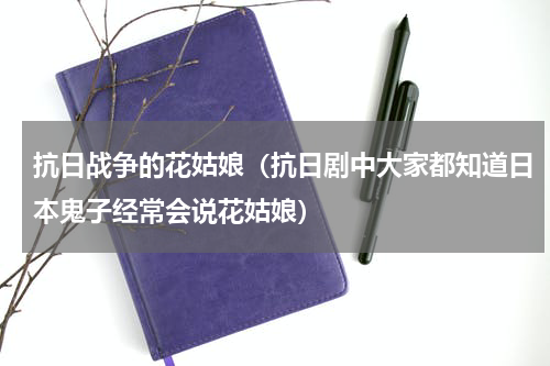 抗日战争的花姑娘（抗日剧中大家都知道日本鬼子经常会说花姑娘）