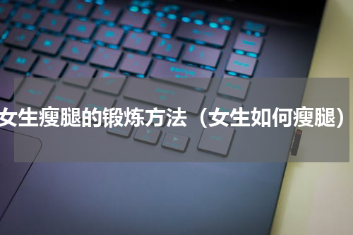 女生瘦腿的锻炼方法（女生如何瘦腿）