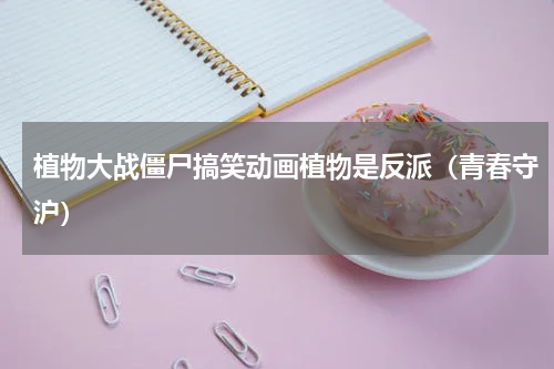 植物大战僵尸搞笑动画植物是反派（青春守沪）