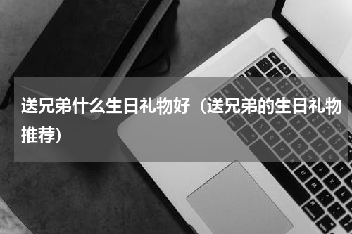 送兄弟什么生日礼物好（送兄弟的生日礼物推荐）