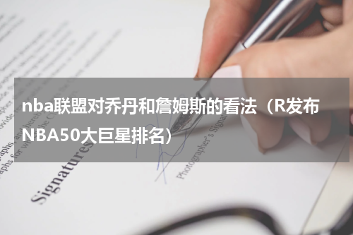 nba联盟对乔丹和詹姆斯的看法（R发布NBA50大巨星排名）