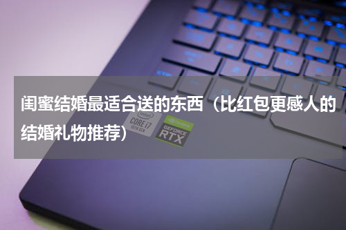 闺蜜结婚最适合送的东西（比红包更感人的结婚礼物推荐）