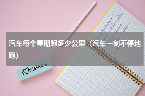汽车每个星期跑多少公里（汽车一刻不停地跑）