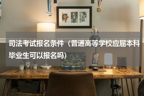 司法考试报名条件（普通高等学校应届本科毕业生可以报名吗）