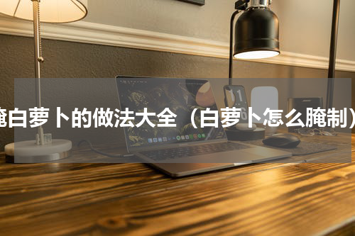 腌白萝卜的做法大全（白萝卜怎么腌制）