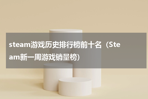 steam游戏历史排行榜前十名（Steam新一周游戏销量榜）