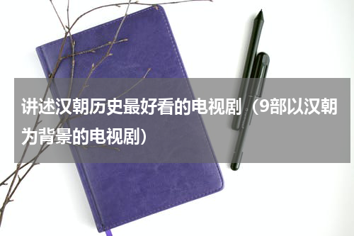 讲述汉朝历史最好看的电视剧（9部以汉朝为背景的电视剧）
