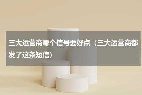 三大运营商哪个信号要好点（三大运营商都发了这条短信）