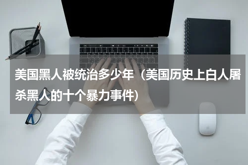 美国黑人被统治多少年（美国历史上白人屠杀黑人的十个暴力事件）
