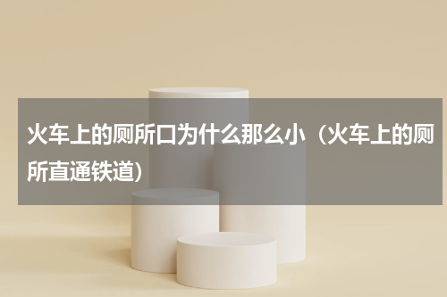 火车上的厕所口为什么那么小（火车上的厕所直通铁道）
