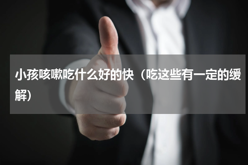小孩咳嗽吃什么好的快（吃这些有一定的缓解）