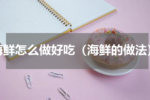 海鲜怎么做好吃（海鲜的做法）