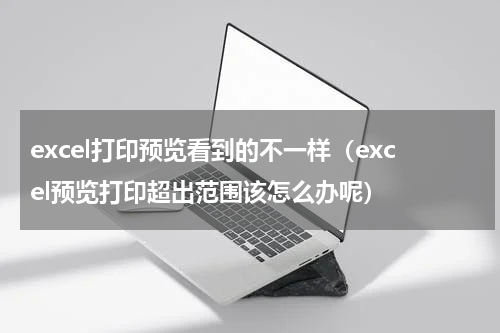 excel打印预览看到的不一样（excel预览打印超出范围该怎么办呢）