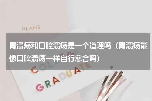 胃溃疡和口腔溃疡是一个道理吗（胃溃疡能像口腔溃疡一样自行愈合吗）