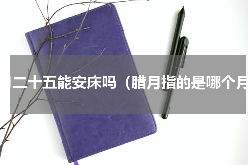 腊月二十五能安床吗（腊月指的是哪个月）