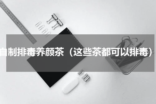 自制排毒养颜茶（这些茶都可以排毒）