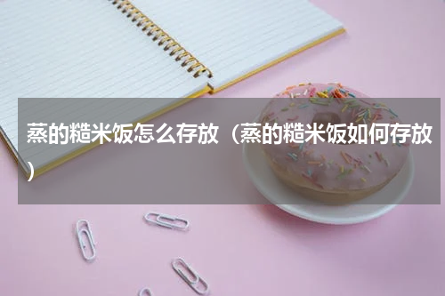 蒸的糙米饭怎么存放（蒸的糙米饭如何存放）