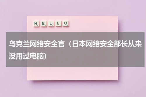 乌克兰网络安全官（日本网络安全部长从来没用过电脑）
