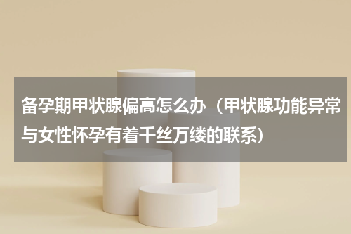 备孕期甲状腺偏高怎么办（甲状腺功能异常与女性怀孕有着千丝万缕的联系）