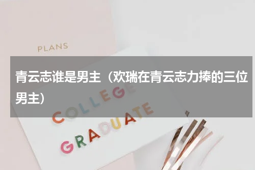 青云志谁是男主（欢瑞在青云志力捧的三位男主）