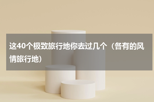 这40个极致旅行地你去过几个（各有的风情旅行地）