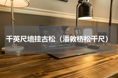 千英尺墙挂古松（潘敦桥松千尺）