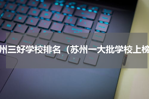 苏州三好学校排名（苏州一大批学校上榜）