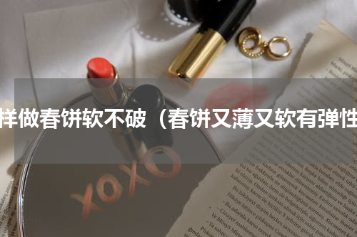怎样做春饼软不破（春饼又薄又软有弹性）
