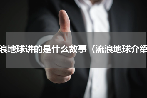 流浪地球讲的是什么故事（流浪地球介绍）