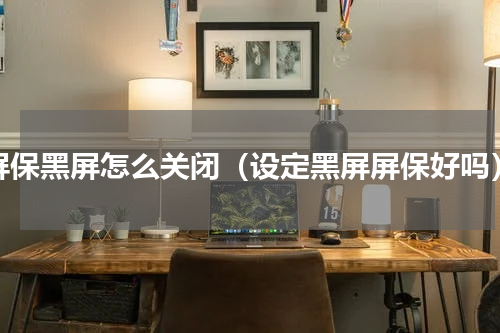 屏保黑屏怎么关闭（设定黑屏屏保好吗）