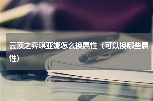 云顶之弈琪亚娜怎么换属性（可以换哪些属性）
