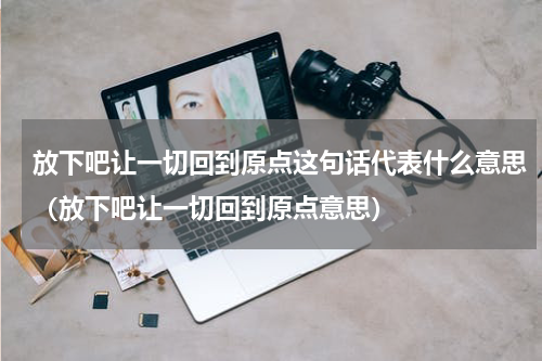 放下吧让一切回到原点这句话代表什么意思（放下吧让一切回到原点意思）