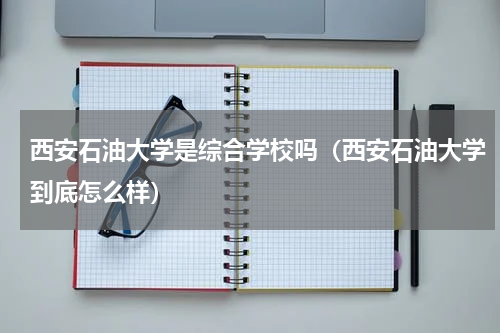 西安石油大学是综合学校吗（西安石油大学到底怎么样）