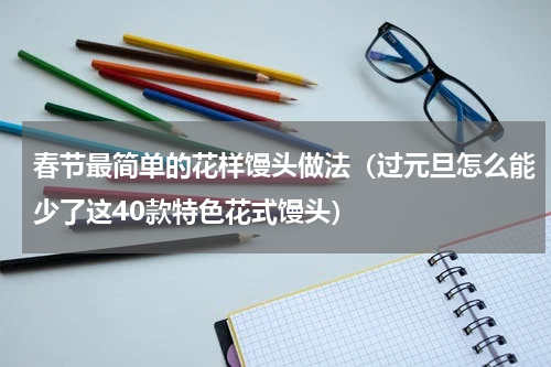 春节最简单的花样馒头做法（过元旦怎么能少了这40款特色花式馒头）