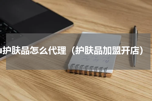 ftu护肤品怎么代理（护肤品加盟开店）