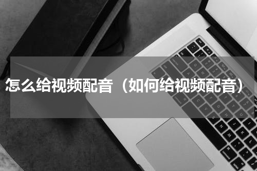 怎么给视频配音（如何给视频配音）