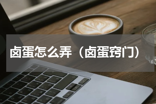 卤蛋怎么弄（卤蛋窍门）